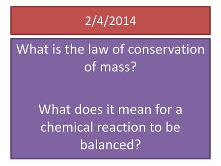 2/4/2014 What is the law of conservation of mass? What does it mean for a chemical reaction to be balanced?