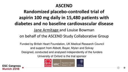 ASCEND Randomized placebo-controlled trial of aspirin 100 mg daily in 15,480 patients with diabetes and no baseline cardiovascular disease Jane Armitage.