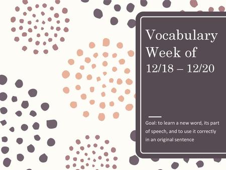 Vocabulary Week of 12/18 – 12/20 Goal: to learn a new word, its part of speech, and to use it correctly in an original sentence.