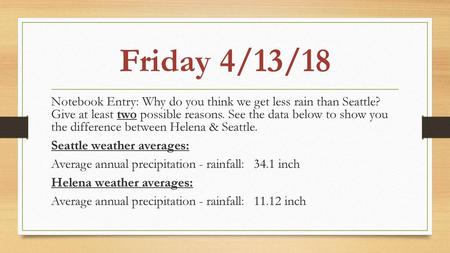 Friday 4/13/18 Notebook Entry: Why do you think we get less rain than Seattle? Give at least two possible reasons. See the data below to show you the difference.