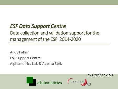 ESF Data Support Centre Data collection and validation support for the management of the ESF 2014-2020 Andy Fuller ESF Support Centre Alphametrics Ltd.