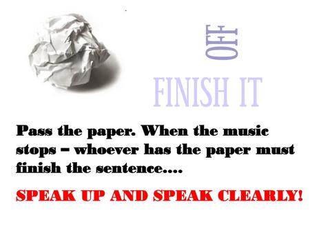 Pass the paper. When the music stops – whoever has the paper must finish the sentence…. SPEAK UP AND SPEAK CLEARLY!