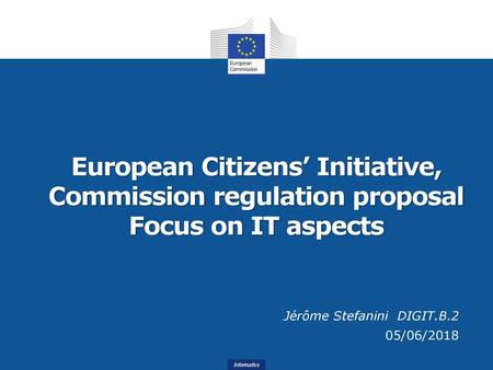European Citizens’ Initiative, Commission regulation proposal Focus on IT aspects Jérôme Stefanini DIGIT.B.2 05/06/2018.