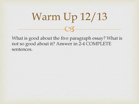 Warm Up 12/13 What is good about the five paragraph essay? What is not so good about it? Answer in 2-4 COMPLETE sentences.