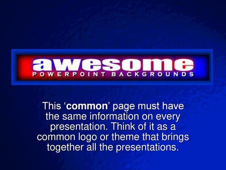 This ‘common’ page must have the same information on every presentation. Think of it as a common logo or theme that brings together all the presentations.