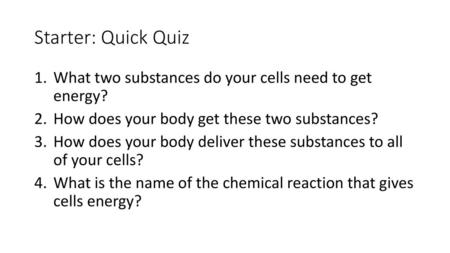 Starter: Quick Quiz What two substances do your cells need to get energy? How does your body get these two substances? How does your body deliver these.