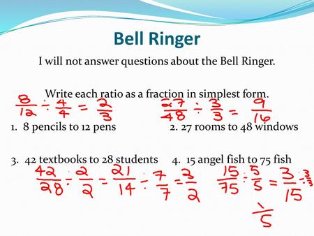 Bell Ringer I will not answer questions about the Bell Ringer. Write each ratio as a fraction in simplest form. 1. 8 pencils to 12 pens 2. 27 rooms to.