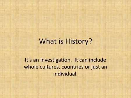 What is History? It’s an investigation. It can include whole cultures, countries or just an individual.