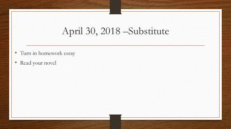 April 30, 2018 –Substitute Turn in homework essay Read your novel.
