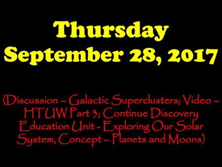 Thursday September 28, 2017 (Discussion – Galactic Superclusters; Video – HTUW Part 3; Continue Discovery Education Unit - Exploring Our Solar System,