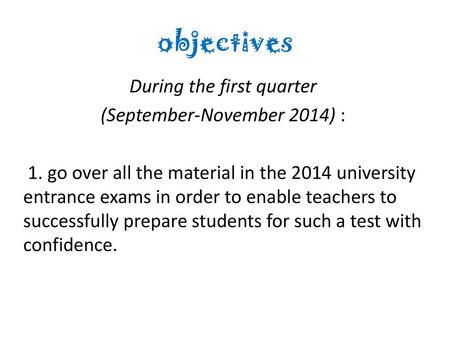 Objectives During the first quarter (September-November 2014) : 1. go over all the material in the 2014 university entrance exams in order to enable teachers.