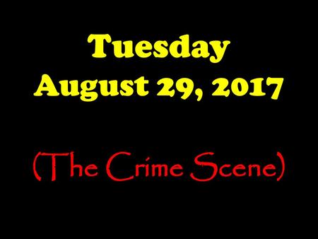 Tuesday August 29, 2017 (The Crime Scene).