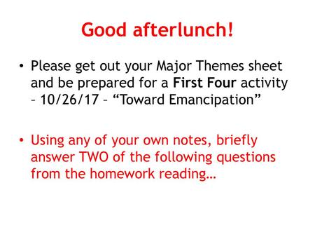 Good afterlunch! Please get out your Major Themes sheet and be prepared for a First Four activity – 10/26/17 – “Toward Emancipation” Using any of your.