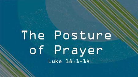 The Posture of Prayer Luke 18.1-14.