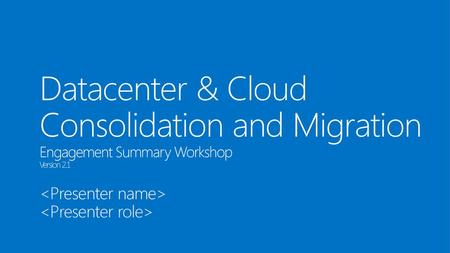 Datacenter & Cloud Consolidation and Migration Engagement Summary Workshop Version 2.1  
