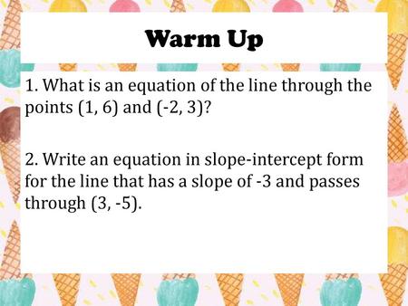 Warm Up 1. What is an equation of the line through the points (1, 6) and (-2, 3)? 2. Write an equation in slope-intercept form for the line that has a.