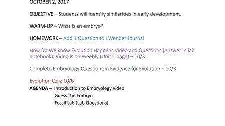 OCTOBER 2, 2017 OBJECTIVE – Students will identify similarities in early development. WARM-UP – What is an embryo? HOMEWORK – Add 1 Question to I Wonder.