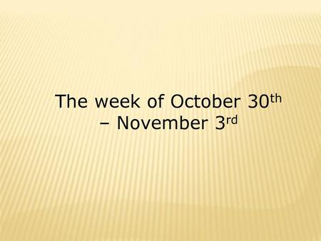 The week of October 30th – November 3rd