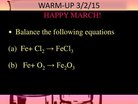 WARM-UP 3/2/15 HAPPY MARCH! Balance the following equations