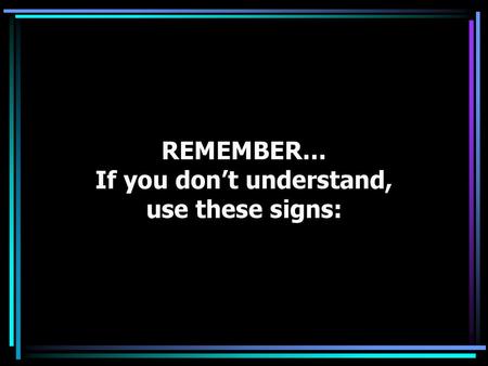 REMEMBER… If you don’t understand, use these signs: