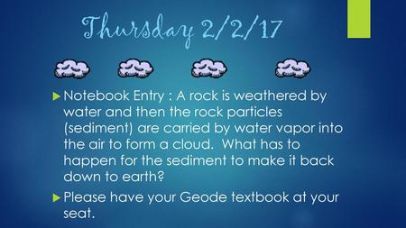 Thursday 2/2/17 Notebook Entry : A rock is weathered by water and then the rock particles (sediment) are carried by water vapor into the air to form.