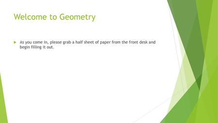 Welcome to Geometry As you come in, please grab a half sheet of paper from the front desk and begin filling it out.
