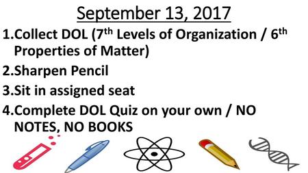 September 13, 2017 Collect DOL (7th Levels of Organization / 6th Properties of Matter) Sharpen Pencil Sit in assigned seat Complete DOL Quiz on your own.
