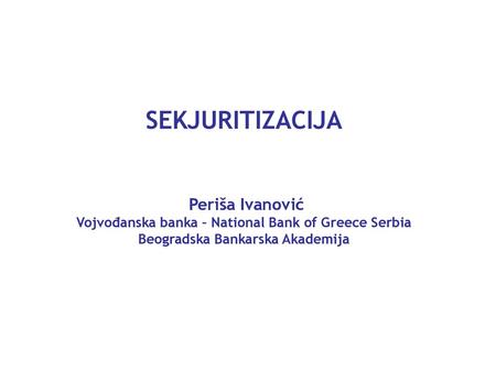 SEKJURITIZACIJA Periša Ivanović Vojvođanska banka – National Bank of Greece Serbia Beogradska Bankarska Akademija.