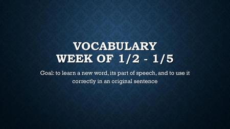 Vocabulary Week of 1/2 - 1/5 Goal: to learn a new word, its part of speech, and to use it correctly in an original sentence.