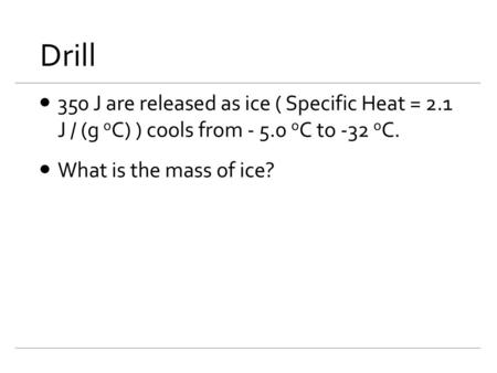 Drill 350 J are released as ice ( Specific Heat = 2.1 J / (g oC) ) cools from - 5.0 oC to -32 oC. What is the mass of ice?