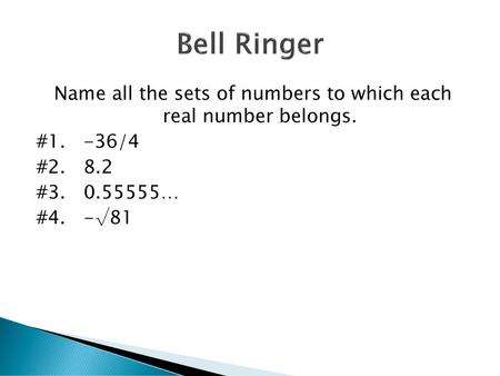 Bell Ringer Name all the sets of numbers to which each real number belongs. #1. -36/4 #2. 8.2 #3. 0.55555… #4. -√81.