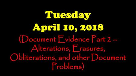 Tuesday April 10, 2018 (Document Evidence Part 2 – Alterations, Erasures, Obliterations, and other Document Problems)