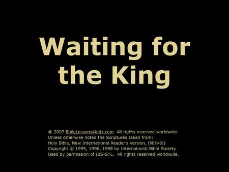 Waiting for the King © 2007 BibleLessons4Kidz.com All rights reserved worldwide. Unless otherwise noted the Scriptures taken from: Holy Bible, New International.