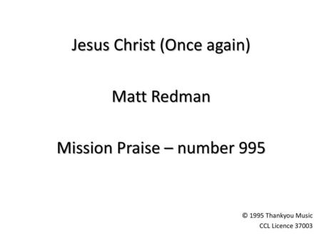 Jesus Christ (Once again) Matt Redman Mission Praise – number 995