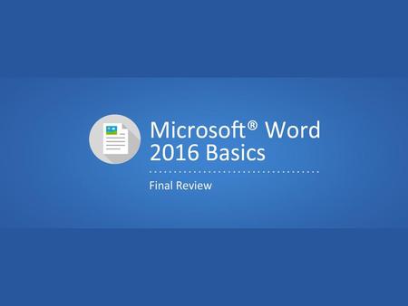 Objectives To review concepts covered in the Microsoft® Word 2016 Basics units.