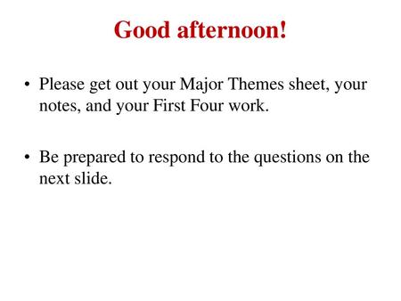 Good afternoon! Please get out your Major Themes sheet, your notes, and your First Four work. Be prepared to respond to the questions on the next slide.