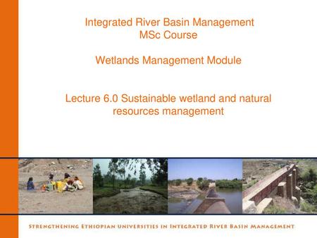 Integrated River Basin Management MSc Course Wetlands Management Module Lecture 6.0 Sustainable wetland and natural resources management.