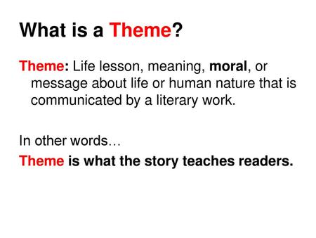 What is a Theme? Theme: Life lesson, meaning, moral, or message about life or human nature that is communicated by a literary work. In other words… Theme.