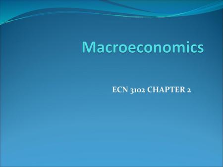 Macroeconomics ECN 3102 CHAPTER 2.