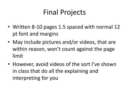 Final Projects Written 8-10 pages 1.5 spaced with normal 12 pt font and margins May include pictures and/or videos, that are within reason, won’t count.