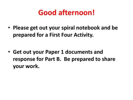 Good afternoon! Please get out your spiral notebook and be prepared for a First Four Activity. Get out your Paper 1 documents and response for Part B.
