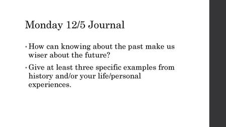 Monday 12/5 Journal How can knowing about the past make us wiser about the future? Give at least three specific examples from history and/or your life/personal.