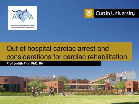 Out of hospital cardiac arrest and considerations for cardiac rehabilitation Prof Judith Finn PhD, RN.