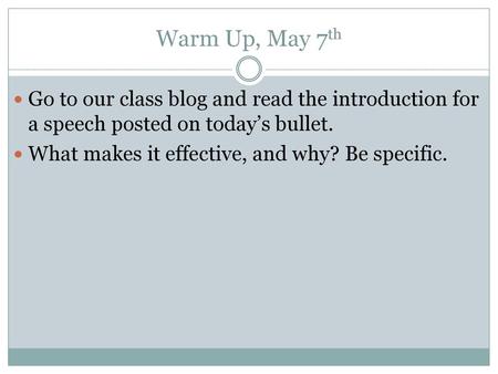 Warm Up, May 7th Go to our class blog and read the introduction for a speech posted on today’s bullet. What makes it effective, and why? Be specific.