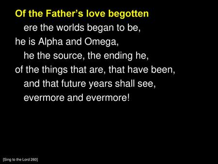 Of the Father’s love begotten ere the worlds began to be, he is Alpha and Omega, he the source, the ending he, of the things that are, that have been,