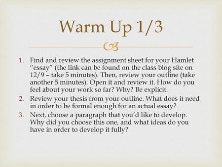 Warm Up 1/3 Find and review the assignment sheet for your Hamlet “essay” (the link can be found on the class blog site on 12/9 – take 5 minutes). Then,