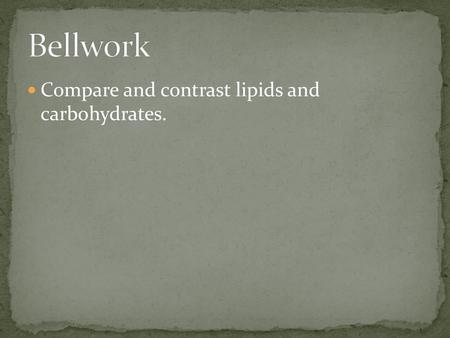Bellwork Compare and contrast lipids and carbohydrates.
