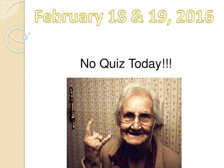 February 18 & 19, 2016 No Quiz Today!!!.