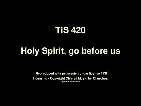 TiS 420 Holy Spirit, go before us Reproduced with permission under license #130 Licensing - Copyright Cleared Music for Churches. Updated 15092006-js.