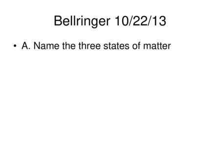 Bellringer 10/22/13 A. Name the three states of matter.